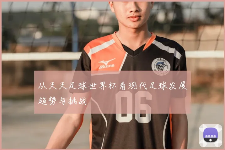 从天天足球世界杯看现代足球发展趋势与挑战