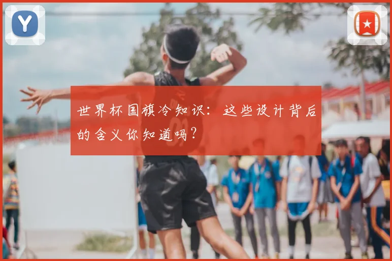 世界杯国旗冷知识：这些设计背后的含义你知道吗？