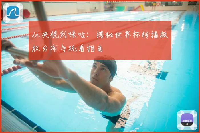 从央视到咪咕：揭秘世界杯转播版权分布与观看指南