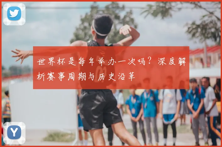 世界杯是每年举办一次吗?深度解析赛事周期与历史沿革