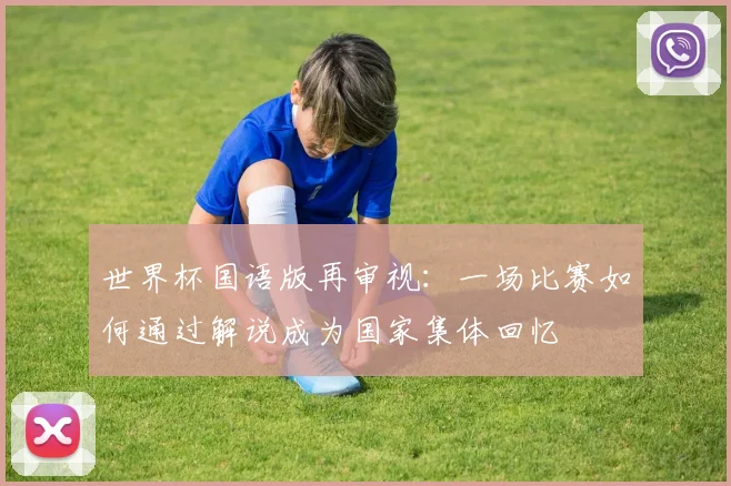 世界杯国语版再审视：一场比赛如何通过解说成为国家集体回忆