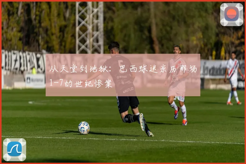 从天堂到地狱：巴西球迷亲历那场1-7的世纪惨案