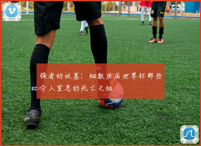 强者的坟墓：细数历届世界杯那些令人窒息的死亡之组