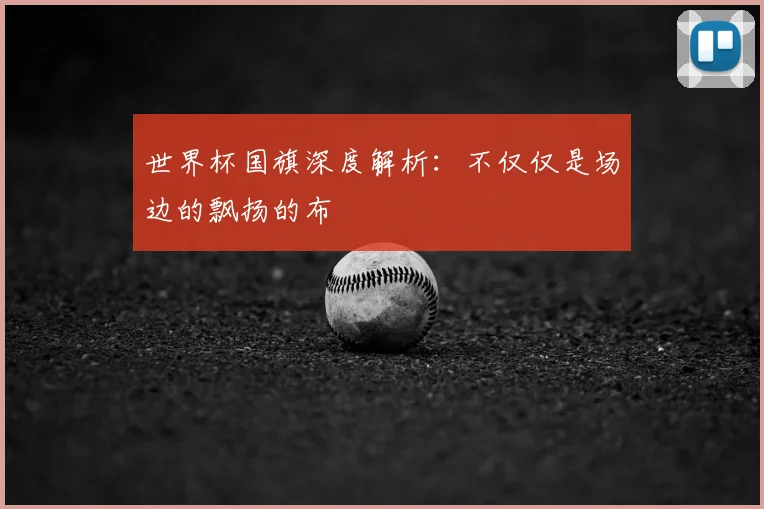 世界杯国旗深度解析：不仅仅是场边的飘扬的布