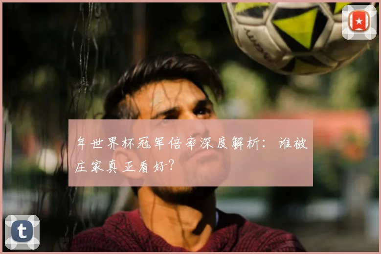 年世界杯冠军倍率深度解析：谁被庄家真正看好？