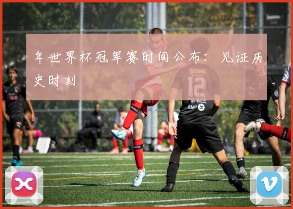 年世界杯冠军赛时间公布：见证历史时刻