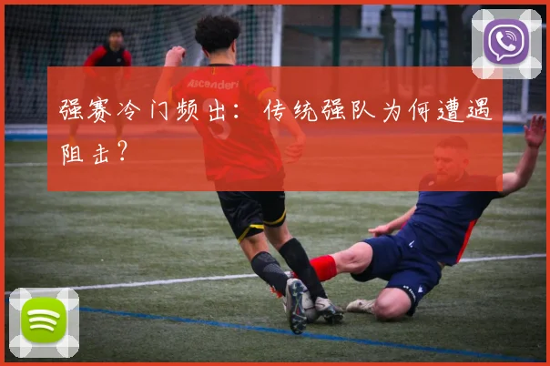 强赛冷门频出：传统强队为何遭遇阻击？