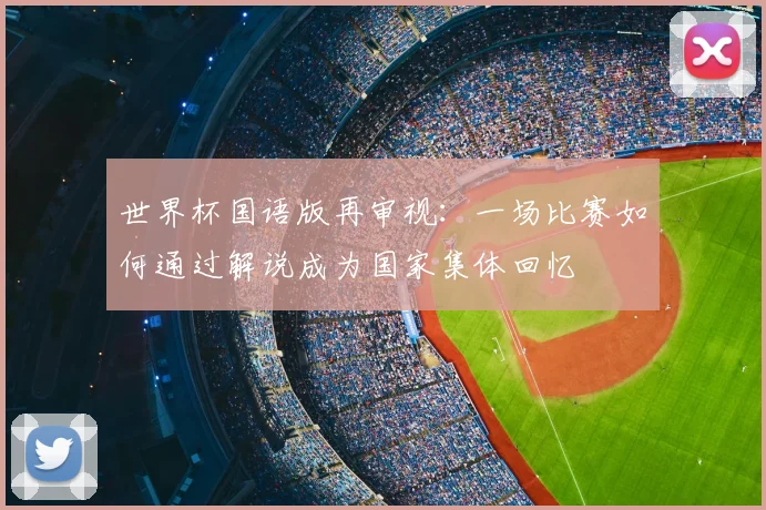 世界杯国语版再审视：一场比赛如何通过解说成为国家集体回忆
