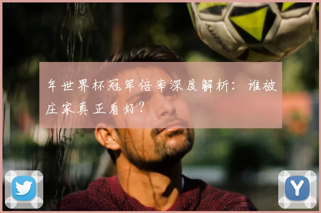 年世界杯冠军倍率深度解析：谁被庄家真正看好？