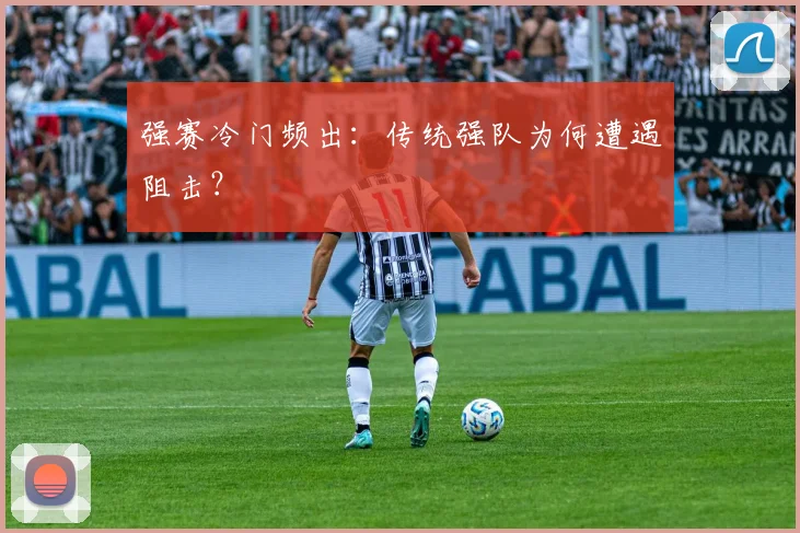 强赛冷门频出:传统强队为何遭遇阻击?