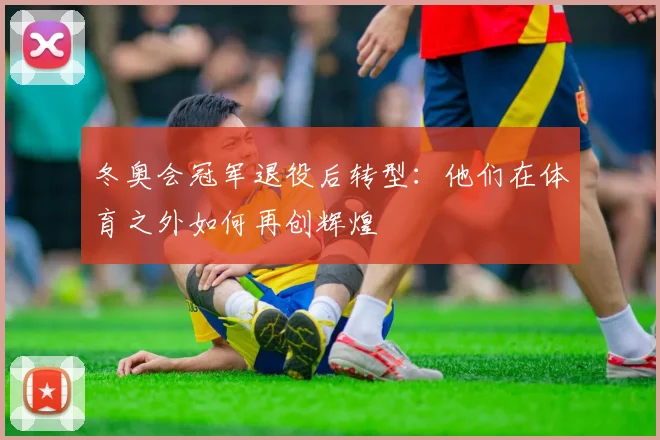 冬奥会冠军退役后转型：他们在体育之外如何再创辉煌