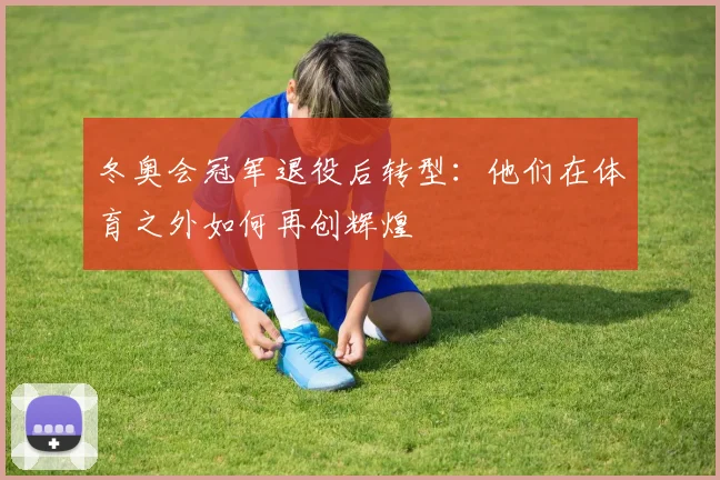 冬奥会冠军退役后转型：他们在体育之外如何再创辉煌