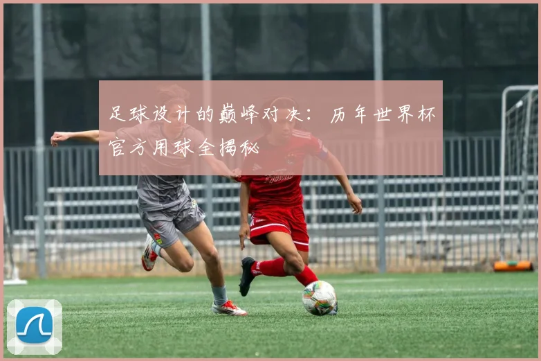 足球设计的巅峰对决：历年世界杯官方用球全揭秘