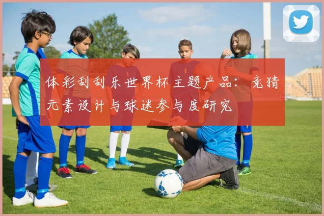体彩刮刮乐世界杯主题产品：竞猜元素设计与球迷参与度研究
